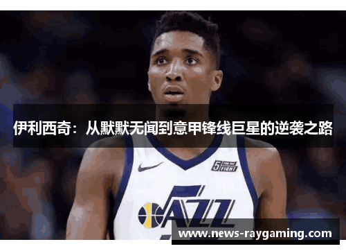 伊利西奇：从默默无闻到意甲锋线巨星的逆袭之路