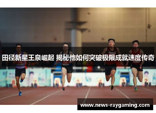 田径新星王泉崛起 揭秘他如何突破极限成就速度传奇