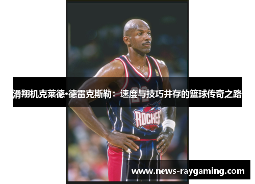 滑翔机克莱德·德雷克斯勒：速度与技巧并存的篮球传奇之路