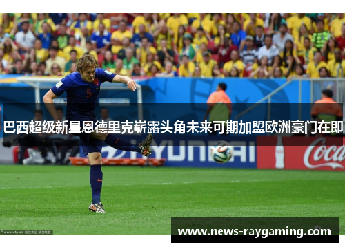 巴西超级新星恩德里克崭露头角未来可期加盟欧洲豪门在即