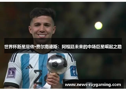 世界杯新星恩佐·费尔南德斯：阿根廷未来的中场巨星崛起之路