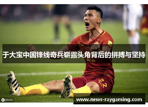 于大宝中国锋线奇兵崭露头角背后的拼搏与坚持