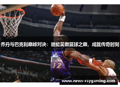 乔丹与巴克利巅峰对决：谁能笑傲篮球之巅，成就传奇时刻