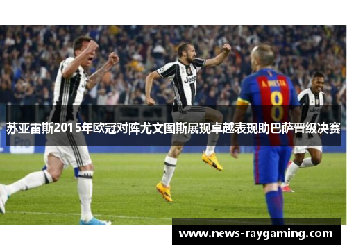 苏亚雷斯2015年欧冠对阵尤文图斯展现卓越表现助巴萨晋级决赛