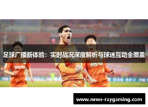 足球广播新体验：实时战况深度解析与球迷互动全覆盖
