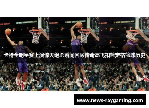 卡特全明星赛上演惊天绝杀瞬间回顾传奇高飞扣篮定格篮球历史