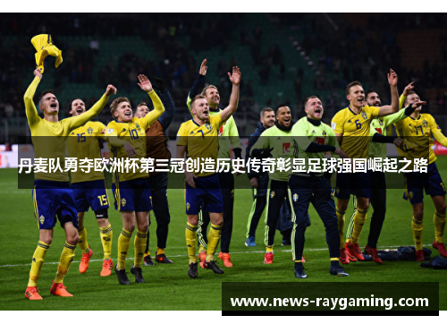 丹麦队勇夺欧洲杯第三冠创造历史传奇彰显足球强国崛起之路