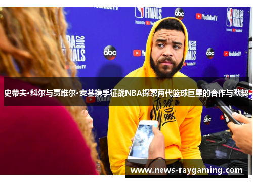史蒂夫·科尔与贾维尔·麦基携手征战NBA探索两代篮球巨星的合作与默契