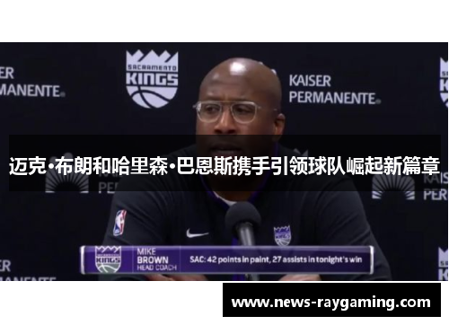 迈克·布朗和哈里森·巴恩斯携手引领球队崛起新篇章