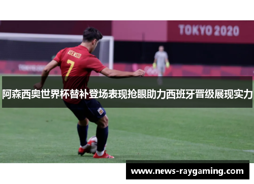 阿森西奥世界杯替补登场表现抢眼助力西班牙晋级展现实力