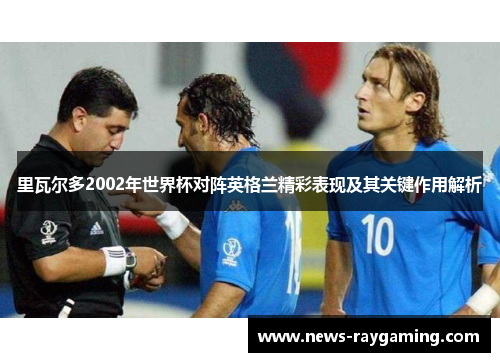 里瓦尔多2002年世界杯对阵英格兰精彩表现及其关键作用解析