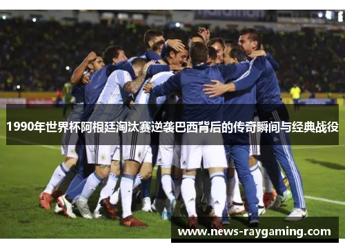 1990年世界杯阿根廷淘汰赛逆袭巴西背后的传奇瞬间与经典战役