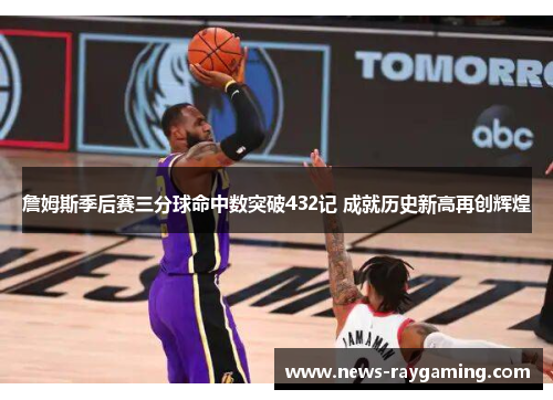 詹姆斯季后赛三分球命中数突破432记 成就历史新高再创辉煌