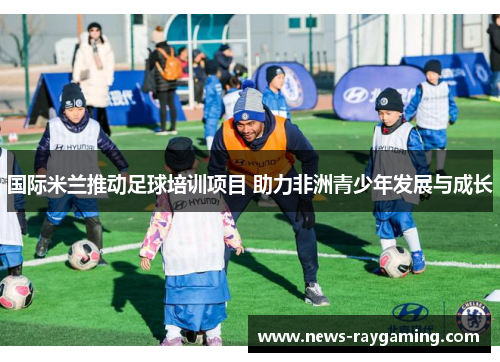 国际米兰推动足球培训项目 助力非洲青少年发展与成长