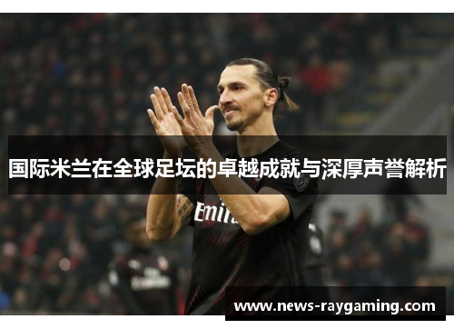 国际米兰在全球足坛的卓越成就与深厚声誉解析