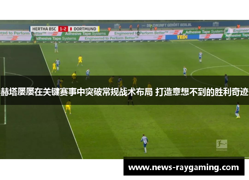 赫塔屡屡在关键赛事中突破常规战术布局 打造意想不到的胜利奇迹