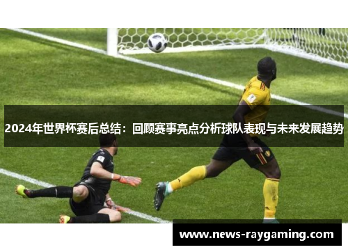 2024年世界杯赛后总结：回顾赛事亮点分析球队表现与未来发展趋势