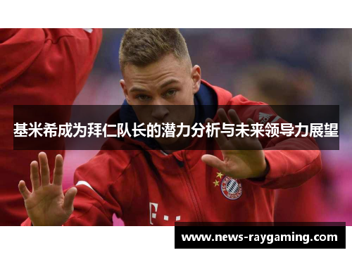 基米希成为拜仁队长的潜力分析与未来领导力展望