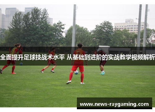 全面提升足球技战术水平 从基础到进阶的实战教学视频解析