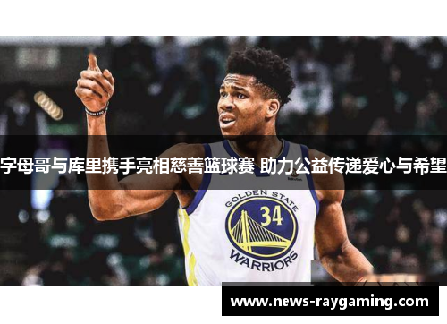 字母哥与库里携手亮相慈善篮球赛 助力公益传递爱心与希望