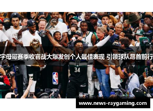 字母哥赛季收官战大爆发创个人最佳表现 引领球队昂首前行