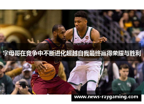 字母哥在竞争中不断进化超越自我最终赢得荣耀与胜利