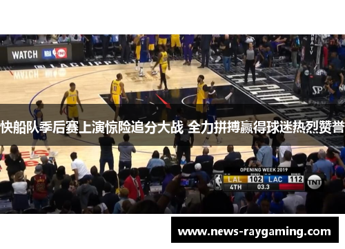 快船队季后赛上演惊险追分大战 全力拼搏赢得球迷热烈赞誉