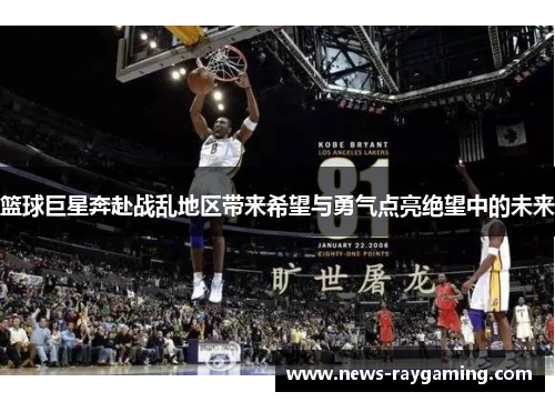 篮球巨星奔赴战乱地区带来希望与勇气点亮绝望中的未来