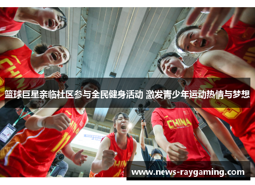 篮球巨星亲临社区参与全民健身活动 激发青少年运动热情与梦想