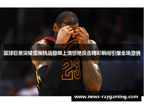 篮球巨星突破重围挑战极限上演惊艳反击精彩瞬间引爆全场激情