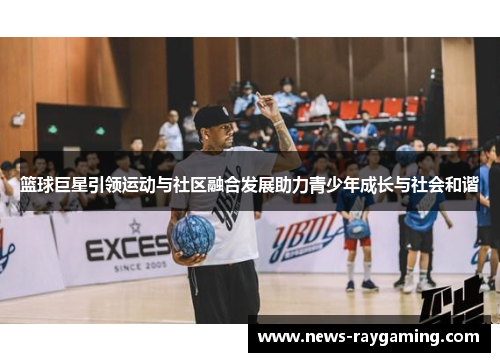 篮球巨星引领运动与社区融合发展助力青少年成长与社会和谐