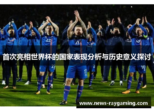 首次亮相世界杯的国家表现分析与历史意义探讨