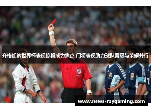 齐格加纳世界杯表现惊艳成为焦点 门将表现助力球队晋级与荣耀并行