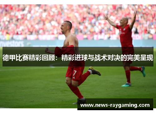 德甲比赛精彩回顾：精彩进球与战术对决的完美呈现