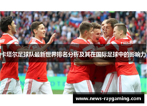 卡塔尔足球队最新世界排名分析及其在国际足球中的影响力