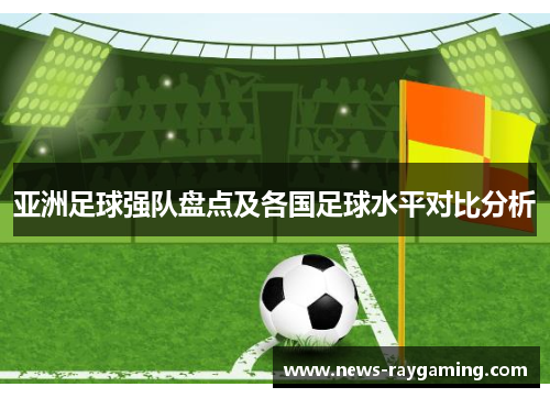 亚洲足球强队盘点及各国足球水平对比分析