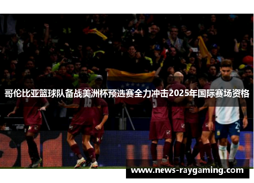 哥伦比亚篮球队备战美洲杯预选赛全力冲击2025年国际赛场资格