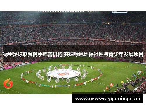 德甲足球联赛携手慈善机构 共建绿色环保社区与青少年发展项目