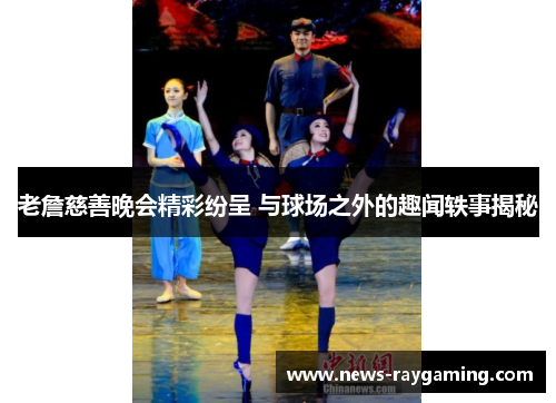 老詹慈善晚会精彩纷呈 与球场之外的趣闻轶事揭秘
