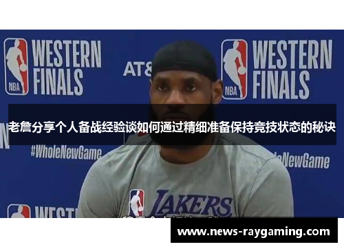 老詹分享个人备战经验谈如何通过精细准备保持竞技状态的秘诀