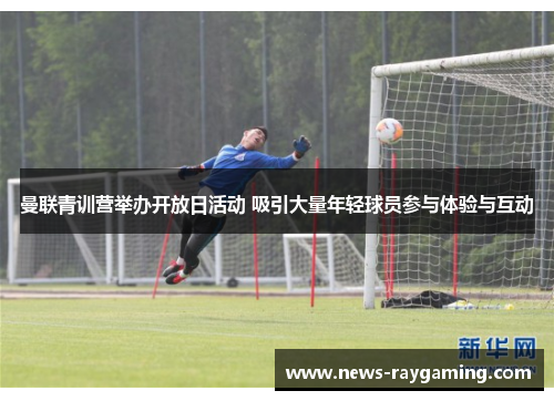 曼联青训营举办开放日活动 吸引大量年轻球员参与体验与互动