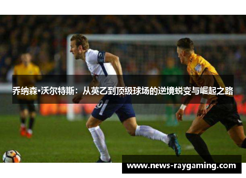 乔纳森·沃尔特斯：从英乙到顶级球场的逆境蜕变与崛起之路