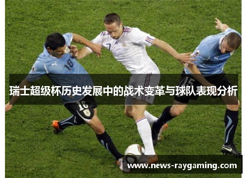 瑞士超级杯历史发展中的战术变革与球队表现分析