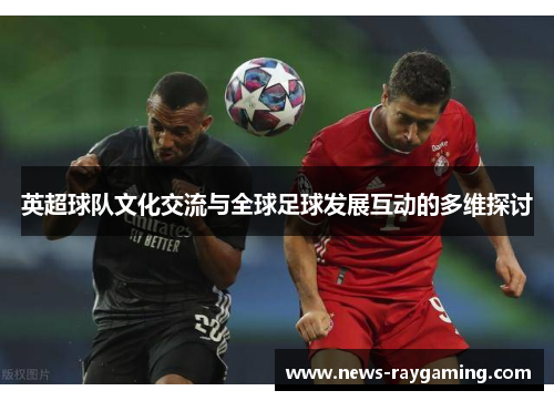 英超球队文化交流与全球足球发展互动的多维探讨