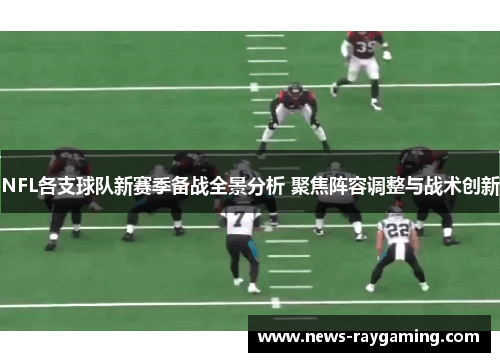 NFL各支球队新赛季备战全景分析 聚焦阵容调整与战术创新