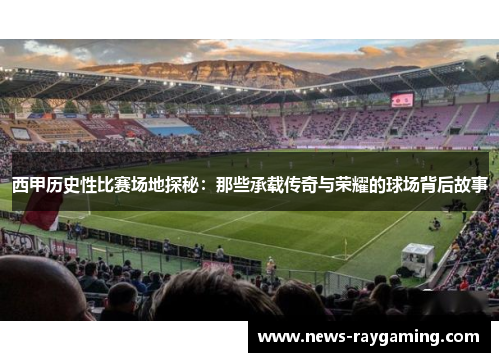西甲历史性比赛场地探秘：那些承载传奇与荣耀的球场背后故事