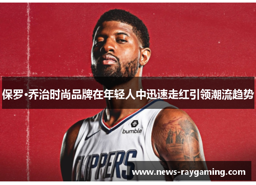 保罗·乔治时尚品牌在年轻人中迅速走红引领潮流趋势