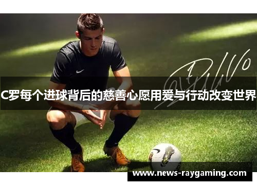 C罗每个进球背后的慈善心愿用爱与行动改变世界