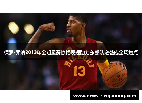 保罗·乔治2013年全明星赛惊艳表现助力东部队逆袭成全场焦点