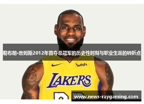 勒布朗·詹姆斯2012年首夺总冠军的历史性时刻与职业生涯的转折点